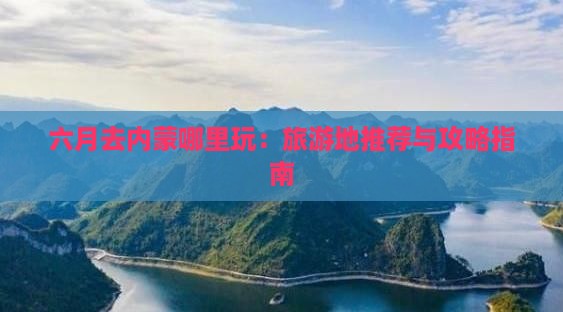 六月去内蒙哪里玩：旅游地推荐与攻略指南