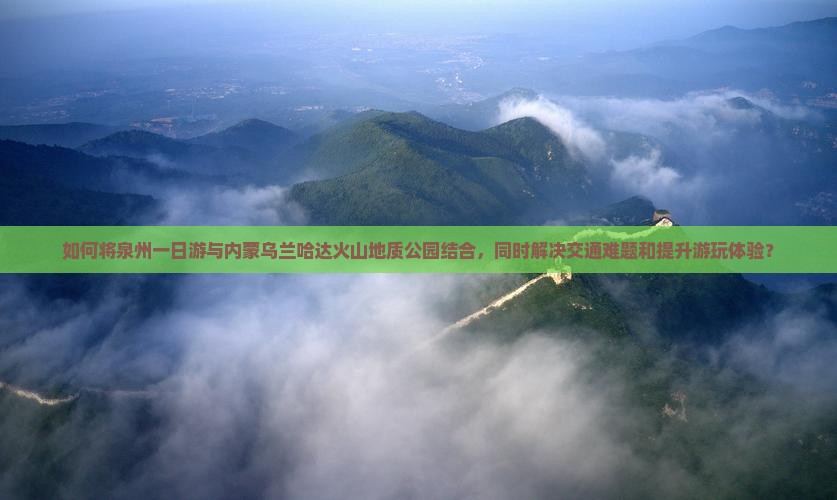 如何将泉州一日游与内蒙乌兰哈达火山地质公园结合，同时解决交通难题和提升游玩体验？