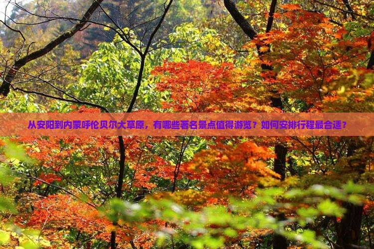 从安阳到内蒙呼伦贝尔大草原，有哪些著名景点值得游览？如何安排行程最合适？