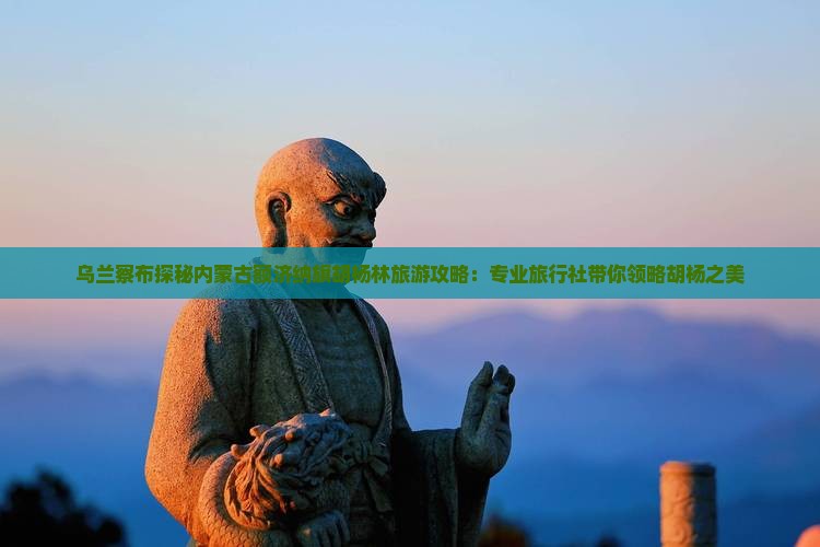 乌兰察布探秘内蒙古额济纳旗胡杨林旅游攻略：专业旅行社带你领略胡杨之美