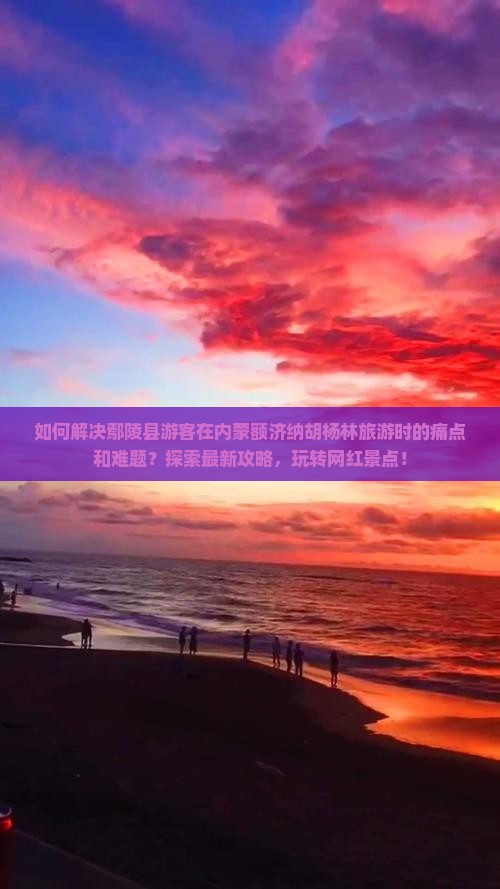如何解决鄢陵县游客在内蒙额济纳胡杨林旅游时的痛点和难题？探索最新攻略，玩转网红景点！
