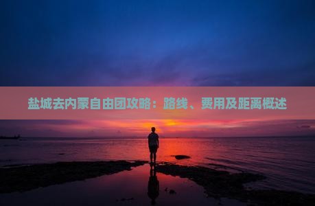盐城去内蒙自由团攻略：路线、费用及距离概述