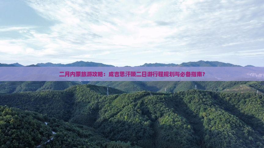二月内蒙旅游攻略：成吉思汗陵二日游行程规划与必备指南？