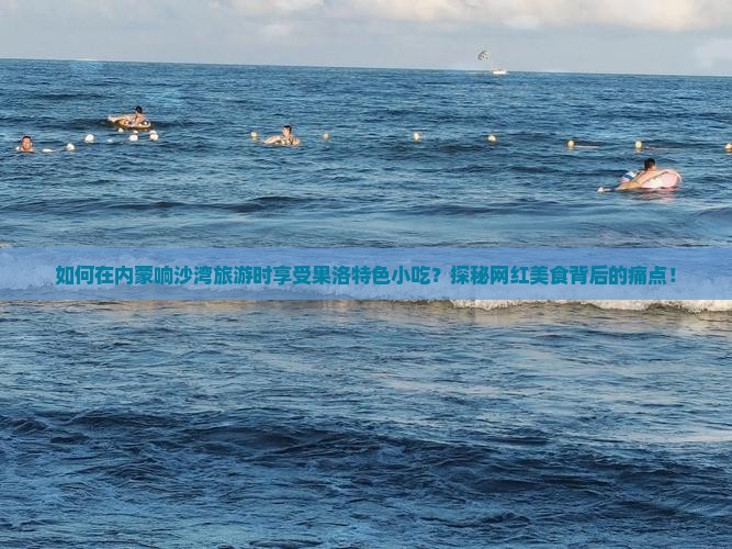 如何在内蒙响沙湾旅游时享受果洛特色小吃？探秘网红美食背后的痛点！