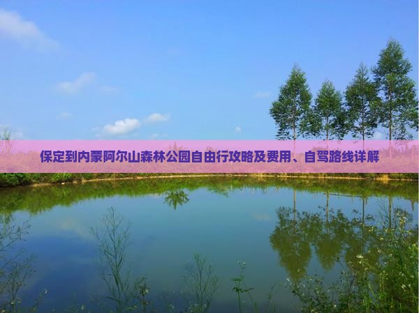 保定到内蒙阿尔山森林公园自由行攻略及费用、自驾路线详解