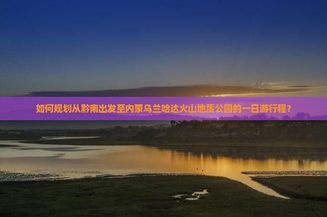 如何规划从黔南出发至内蒙乌兰哈达火山地质公园的一日游行程？