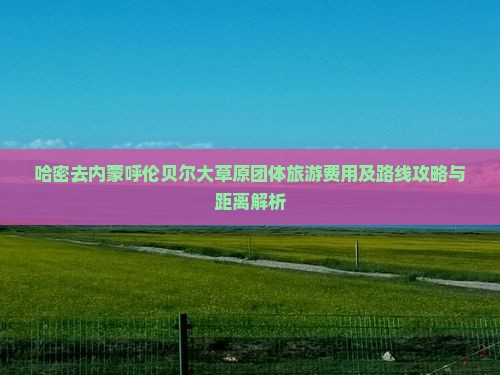 哈密去内蒙呼伦贝尔大草原团体旅游费用及路线攻略与距离解析