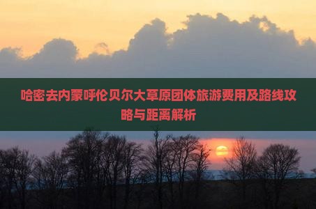 哈密去内蒙呼伦贝尔大草原团体旅游费用及路线攻略与距离解析