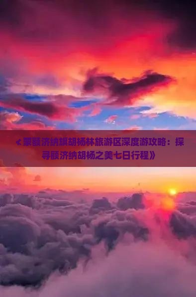 ≮蒙额济纳旗胡杨林旅游区深度游攻略：探寻额济纳胡杨之美七日行程》