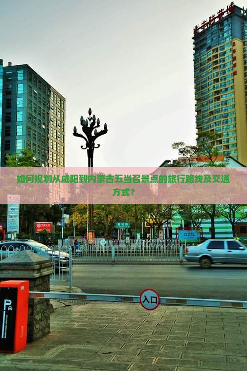 如何规划从咸阳到内蒙古五当召景点的旅行路线及交通方式？