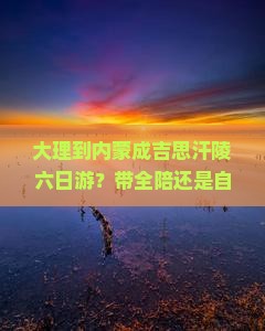 大理到内蒙成吉思汗陵六日游？带全陪还是自由行？旅拍+草原+沙漠痛点在哪？