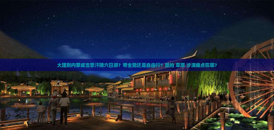 大理到内蒙成吉思汗陵六日游？带全陪还是自由行？旅拍+草原+沙漠痛点在哪？