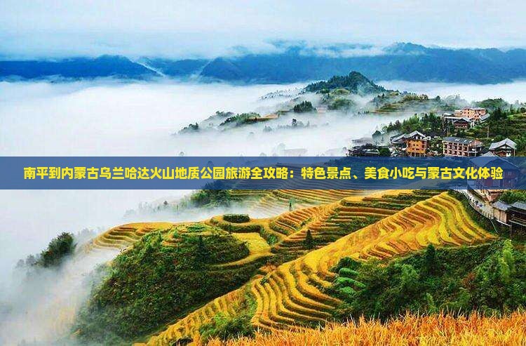 南平到内蒙古乌兰哈达火山地质公园旅游全攻略：特色景点、美食小吃与蒙古文化体验