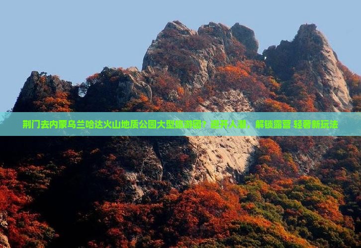 荆门去内蒙乌兰哈达火山地质公园大型旅游团？避开人潮，解锁露营+轻奢新玩法