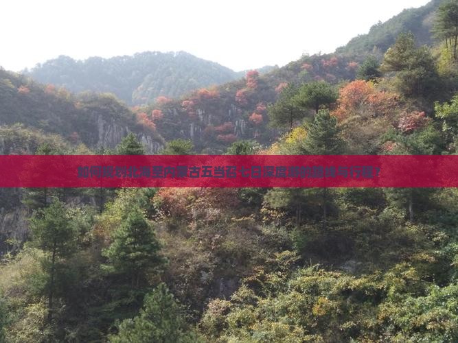 如何规划北海至内蒙古五当召七日深度游的路线与行程？