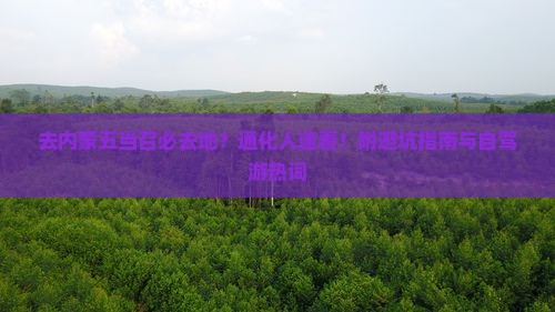 去内蒙五当召必去地？通化人速看！附避坑指南与自驾游热词