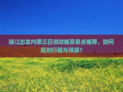 镇江出发内蒙三日游攻略及景点推荐，如何规划行程与预算？