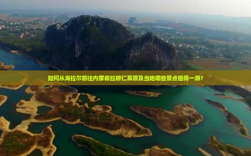 如何从海拉尔前往内蒙希拉穆仁草原及当地哪些景点值得一游？