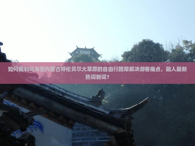 如何规划乌海至内蒙古呼伦贝尔大草原的自由行路犀解决游客痛点，融入最新热词新词？