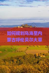 如何规划乌海至内蒙古呼伦贝尔大草原的自由行路犀解决游客痛点，融入最新热词新词？