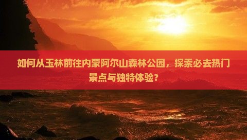 如何从玉林前往内蒙阿尔山森林公园，探索必去热门景点与独特体验？