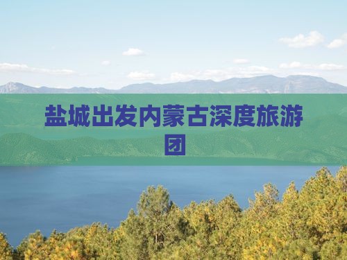 盐城出发内蒙古深度旅游团