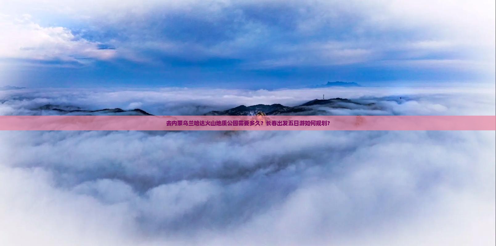 去内蒙乌兰哈达火山地质公园需要多久？长春出发五日游如何规划？