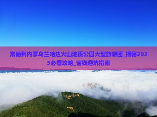 常德到内蒙乌兰哈达火山地质公园大型旅游团