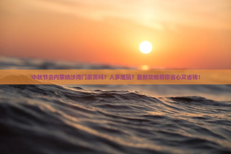 中秋节去内蒙响沙湾门票