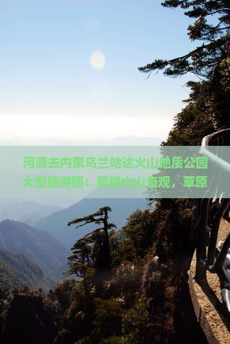 河源去内蒙乌兰哈达火山地质公园大型旅游团