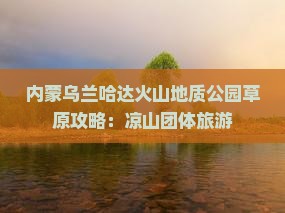 凉山到内蒙乌兰哈达火山地质公园团体旅游