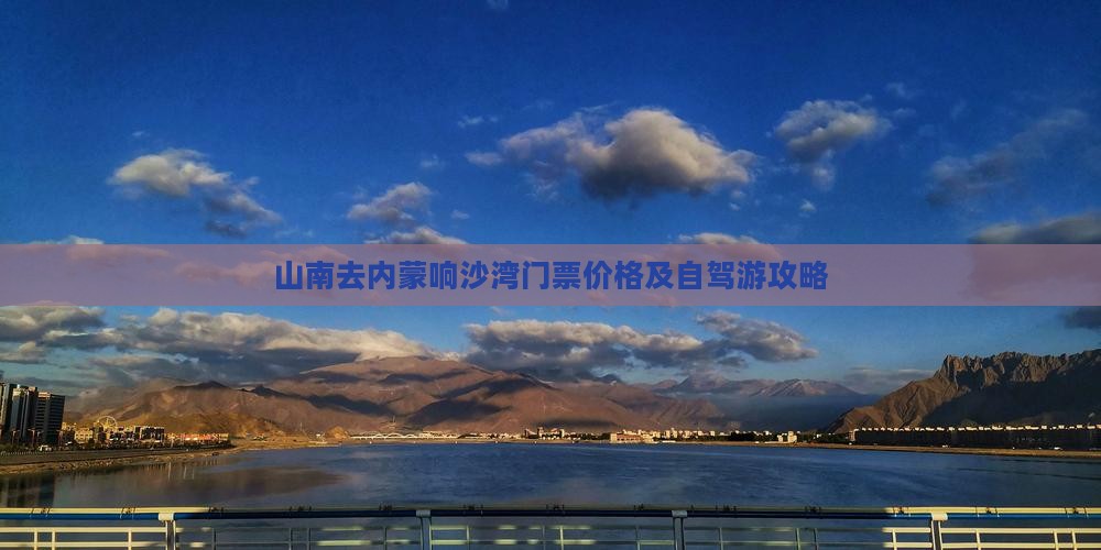 山南去内蒙响沙湾门票价格及自驾游攻略