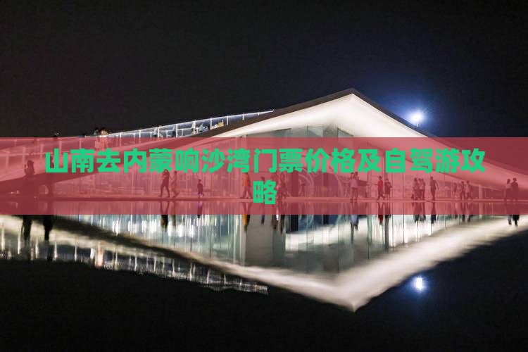 山南去内蒙响沙湾门票价格及自驾游攻略