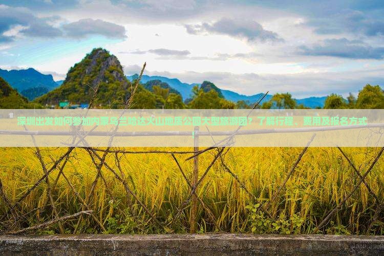 深圳出发如何参加内蒙乌兰哈达火山地质公园大型旅游团？了解行程、费用及报名方式！