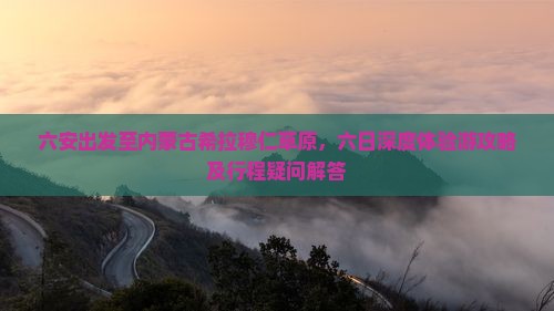 六安出发至内蒙古希拉穆仁草原，六日深度体验游攻略及行程疑问解答