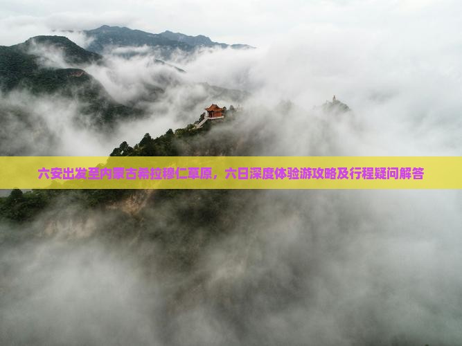六安出发至内蒙古希拉穆仁草原，六日深度体验游攻略及行程疑问解答