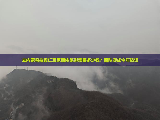 去内蒙希拉穆仁草原团体旅游需要多少钱？团队游成今年热词