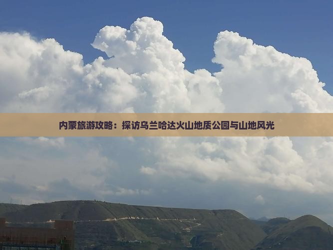 内蒙旅游攻略：探访乌兰哈达火山地质公园与山地风光