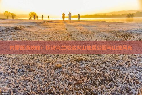 内蒙旅游攻略：探访乌兰哈达火山地质公园与山地风光