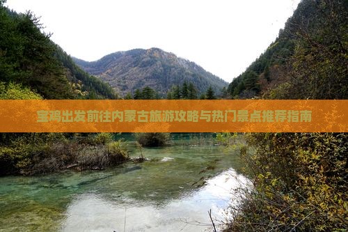宝鸡出发前往内蒙古旅游攻略与热门景点推荐指南