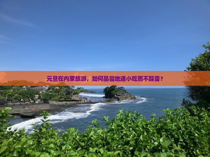元旦在内蒙旅游，如何品尝地道小吃而不踩雷？