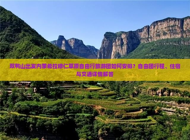 双鸭山出发内蒙希拉穆仁草原自由行旅游团如何安排？自由团行程、住宿与交通详情解答