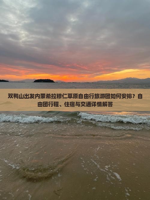 双鸭山出发内蒙希拉穆仁草原自由行旅游团如何安排？自由团行程、住宿与交通详情解答