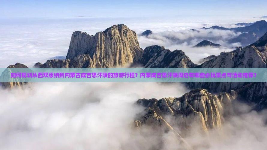 如何规划从西双版纳到内蒙古成吉思汗陵的旅游行程？内蒙成吉思汗陵周边有哪些必玩景点与活动推荐？