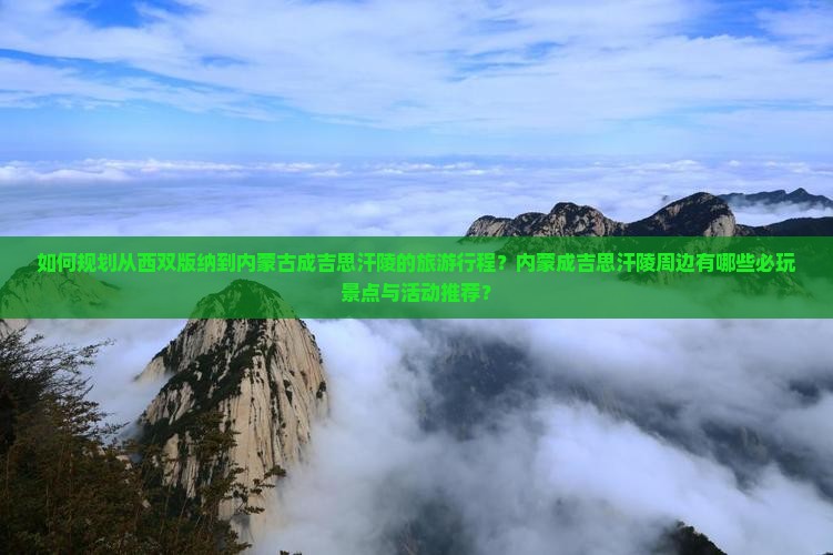 如何规划从西双版纳到内蒙古成吉思汗陵的旅游行程？内蒙成吉思汗陵周边有哪些必玩景点与活动推荐？