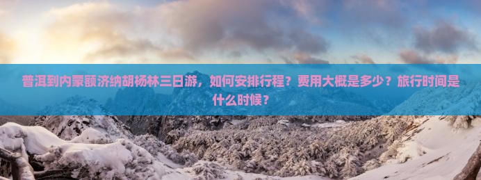 普洱到内蒙额济纳胡杨林三日游，如何安排行程？费用大概是多少？旅行时间是什么时候？
