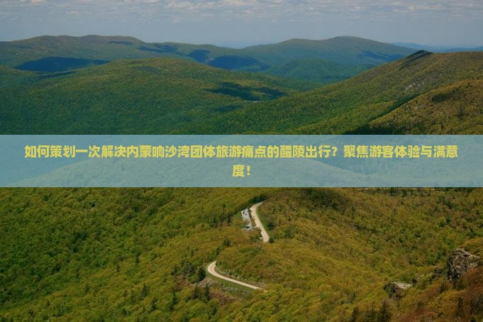 如何策划一次解决内蒙响沙湾团体旅游痛点的醴陵出行？聚焦游客体验与满意度！