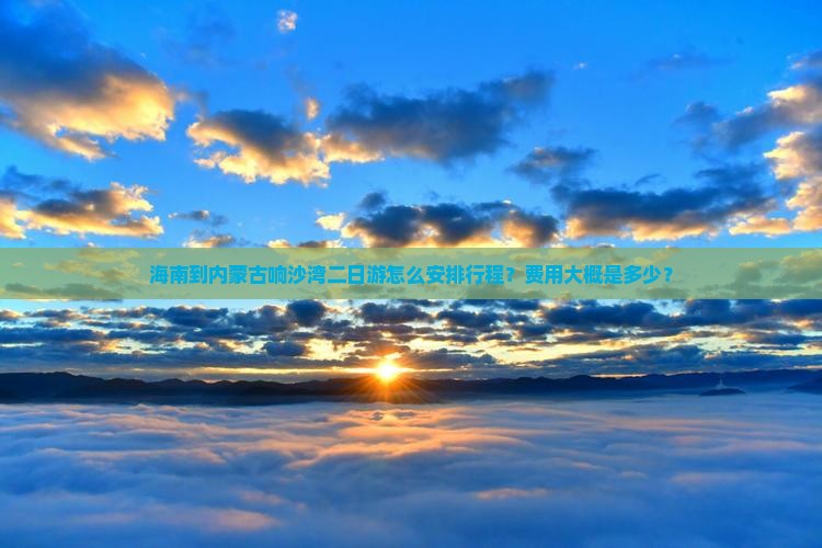 海南到内蒙古响沙湾二日游怎么安排行程？费用大概是多少？