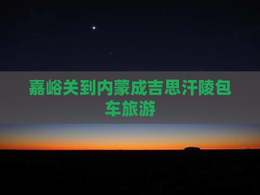 嘉峪关到内蒙成吉思汗陵包车旅游