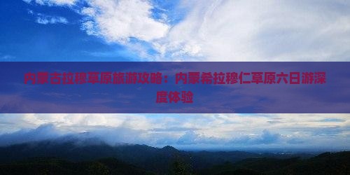 内蒙古拉穆草原旅游攻略：内蒙希拉穆仁草原六日游深度体验